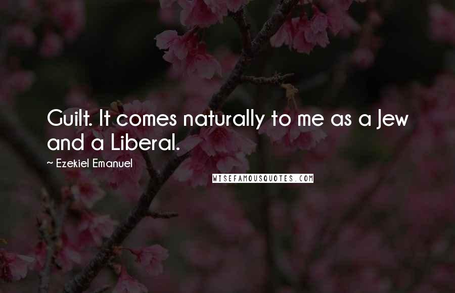 Ezekiel Emanuel Quotes: Guilt. It comes naturally to me as a Jew and a Liberal.