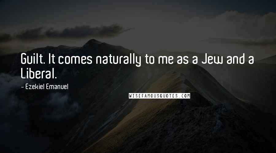 Ezekiel Emanuel Quotes: Guilt. It comes naturally to me as a Jew and a Liberal.