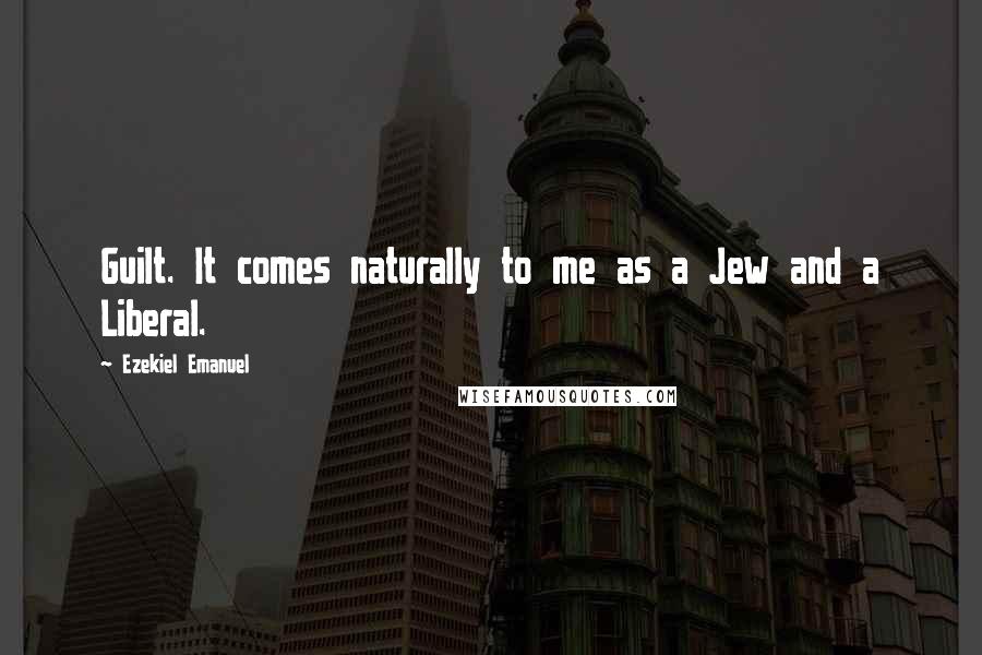 Ezekiel Emanuel Quotes: Guilt. It comes naturally to me as a Jew and a Liberal.