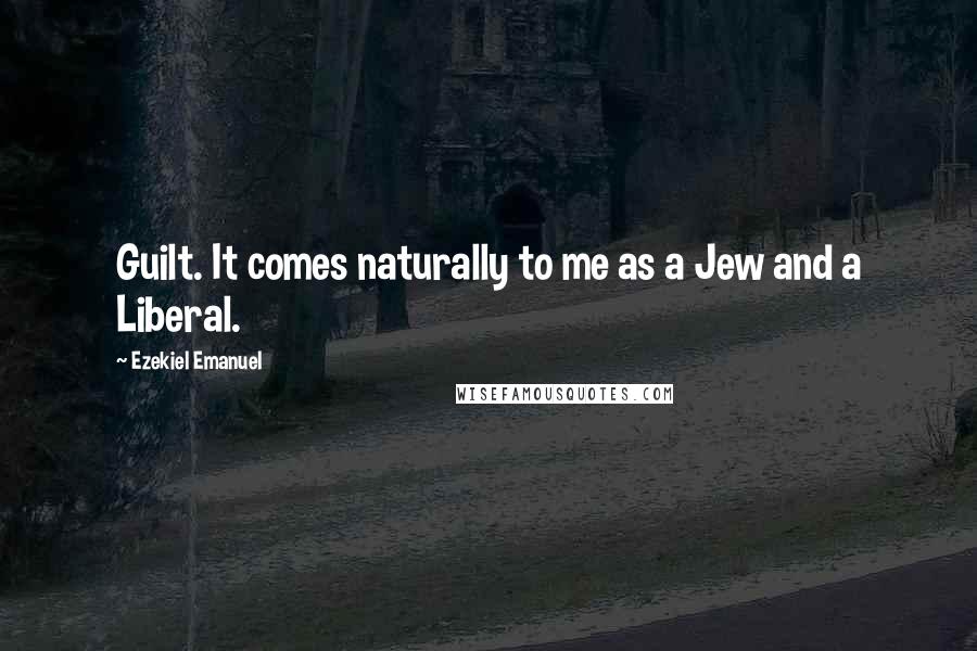 Ezekiel Emanuel Quotes: Guilt. It comes naturally to me as a Jew and a Liberal.