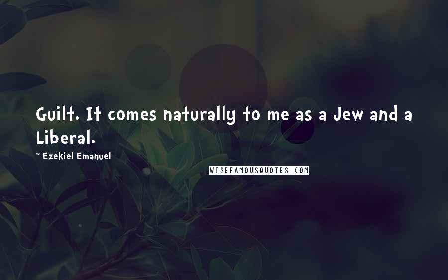Ezekiel Emanuel Quotes: Guilt. It comes naturally to me as a Jew and a Liberal.