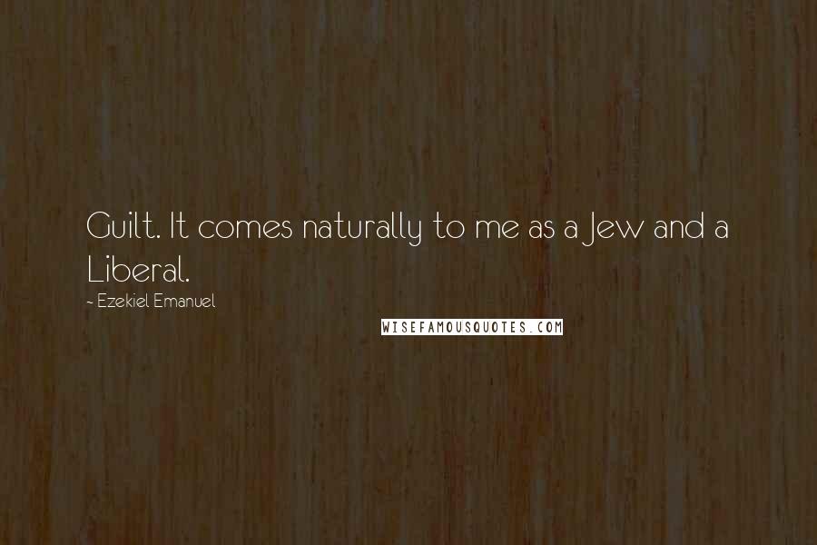 Ezekiel Emanuel Quotes: Guilt. It comes naturally to me as a Jew and a Liberal.