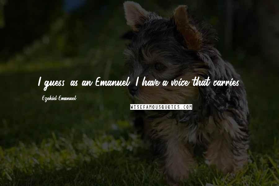 Ezekiel Emanuel Quotes: I guess, as an Emanuel, I have a voice that carries.