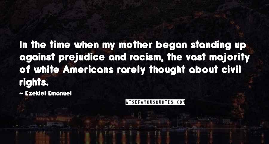 Ezekiel Emanuel Quotes: In the time when my mother began standing up against prejudice and racism, the vast majority of white Americans rarely thought about civil rights.