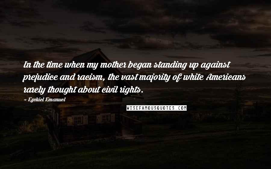 Ezekiel Emanuel Quotes: In the time when my mother began standing up against prejudice and racism, the vast majority of white Americans rarely thought about civil rights.