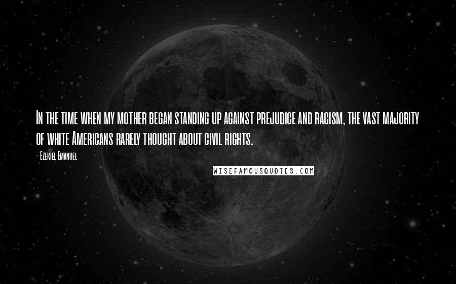 Ezekiel Emanuel Quotes: In the time when my mother began standing up against prejudice and racism, the vast majority of white Americans rarely thought about civil rights.