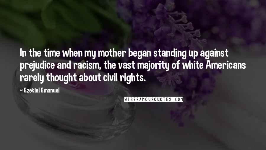 Ezekiel Emanuel Quotes: In the time when my mother began standing up against prejudice and racism, the vast majority of white Americans rarely thought about civil rights.