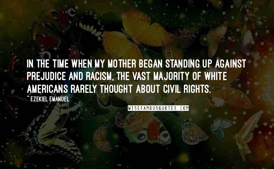 Ezekiel Emanuel Quotes: In the time when my mother began standing up against prejudice and racism, the vast majority of white Americans rarely thought about civil rights.