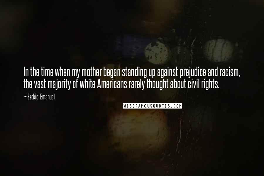 Ezekiel Emanuel Quotes: In the time when my mother began standing up against prejudice and racism, the vast majority of white Americans rarely thought about civil rights.