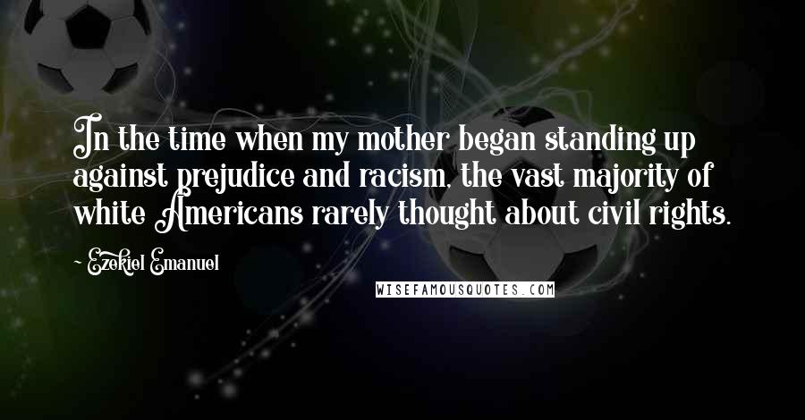 Ezekiel Emanuel Quotes: In the time when my mother began standing up against prejudice and racism, the vast majority of white Americans rarely thought about civil rights.