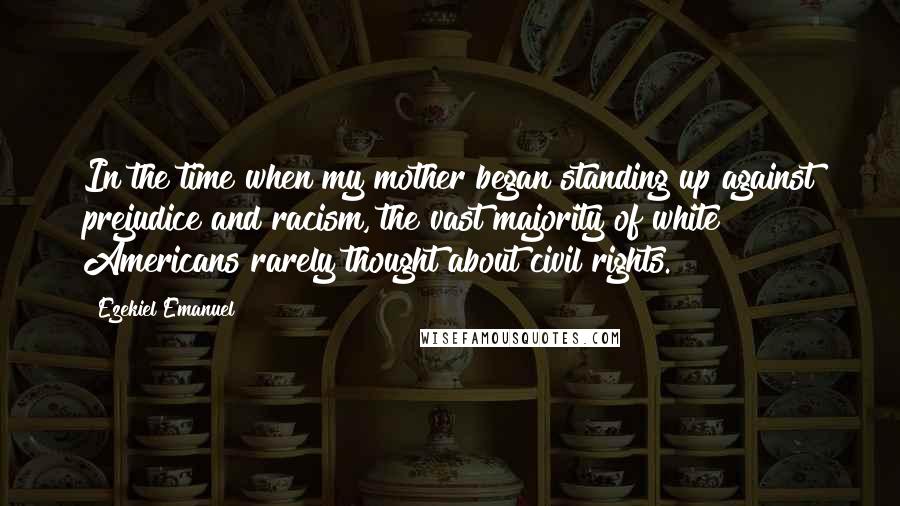 Ezekiel Emanuel Quotes: In the time when my mother began standing up against prejudice and racism, the vast majority of white Americans rarely thought about civil rights.