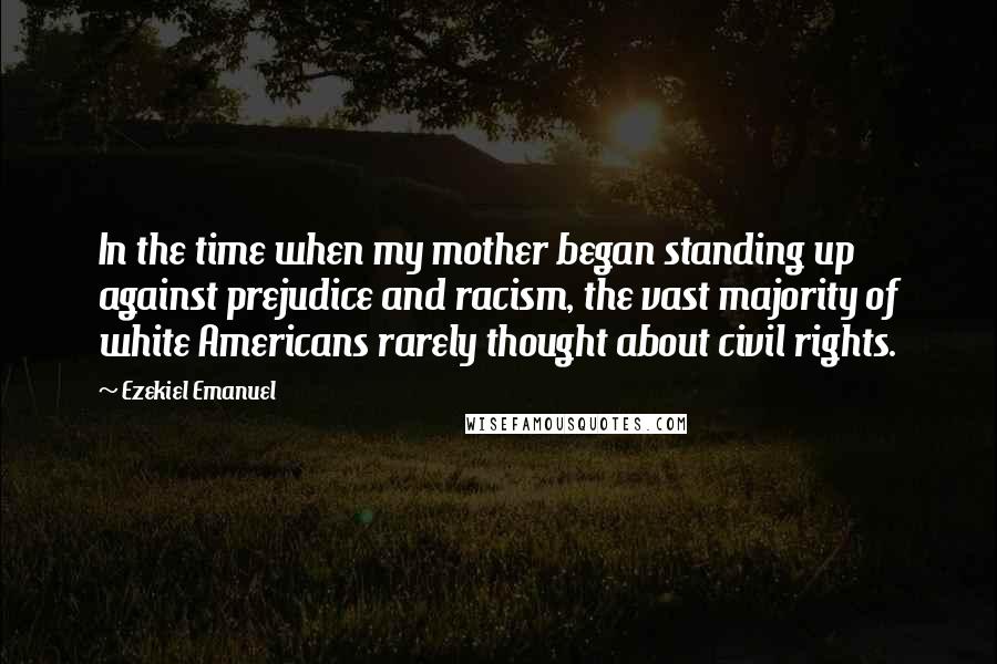 Ezekiel Emanuel Quotes: In the time when my mother began standing up against prejudice and racism, the vast majority of white Americans rarely thought about civil rights.