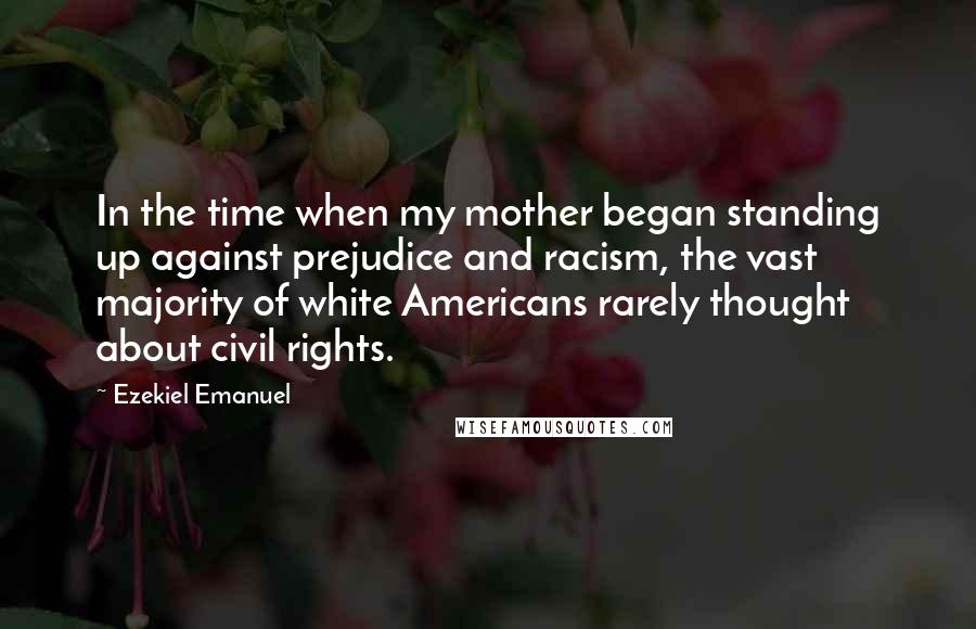 Ezekiel Emanuel Quotes: In the time when my mother began standing up against prejudice and racism, the vast majority of white Americans rarely thought about civil rights.