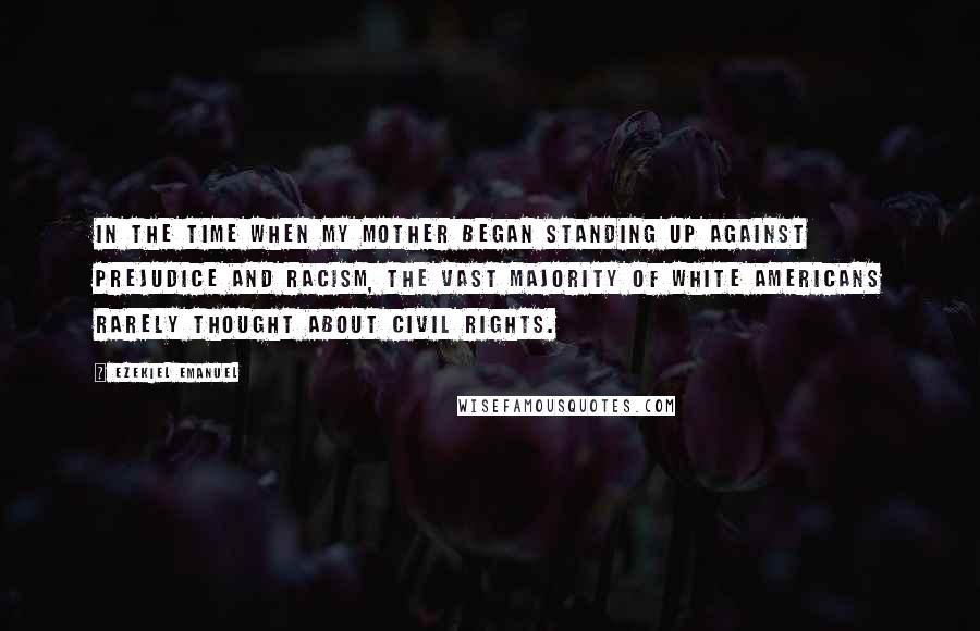 Ezekiel Emanuel Quotes: In the time when my mother began standing up against prejudice and racism, the vast majority of white Americans rarely thought about civil rights.