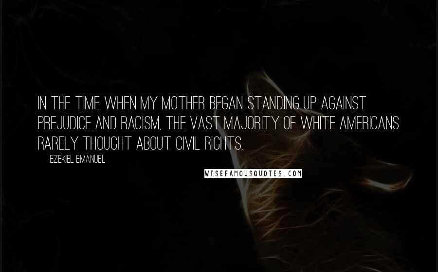 Ezekiel Emanuel Quotes: In the time when my mother began standing up against prejudice and racism, the vast majority of white Americans rarely thought about civil rights.