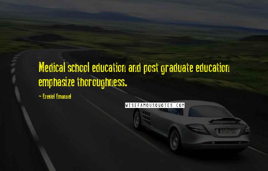 Ezekiel Emanuel Quotes: Medical school education and post graduate education emphasize thoroughness.