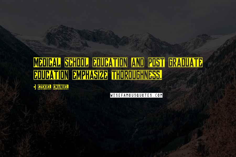 Ezekiel Emanuel Quotes: Medical school education and post graduate education emphasize thoroughness.