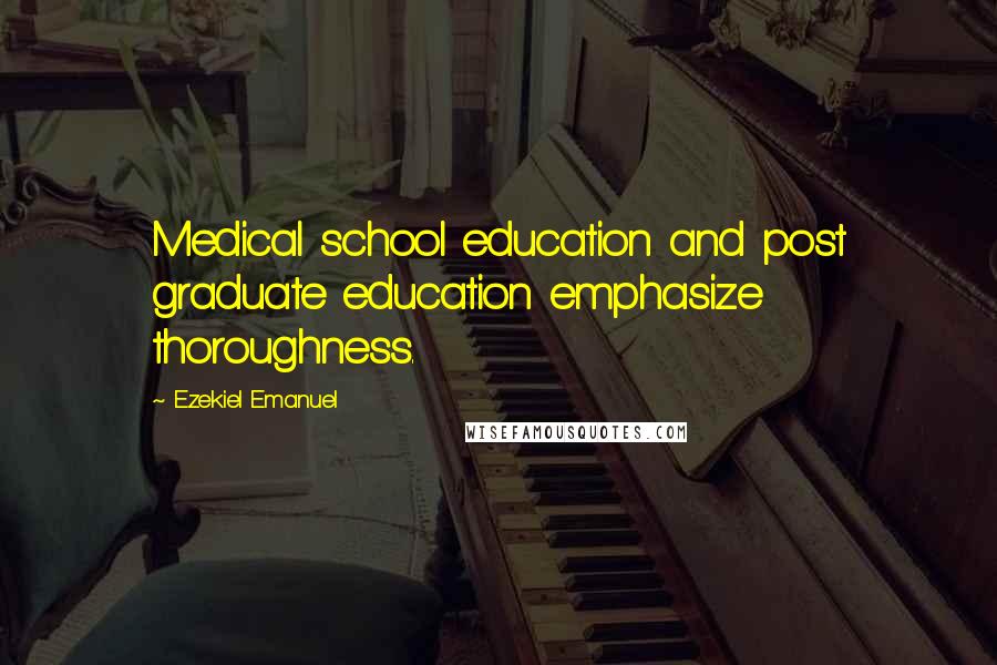 Ezekiel Emanuel Quotes: Medical school education and post graduate education emphasize thoroughness.