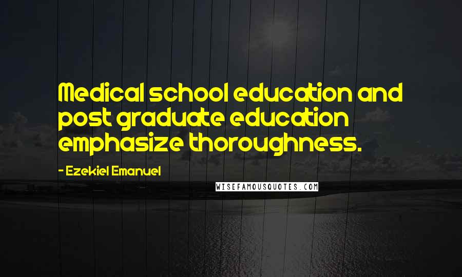 Ezekiel Emanuel Quotes: Medical school education and post graduate education emphasize thoroughness.