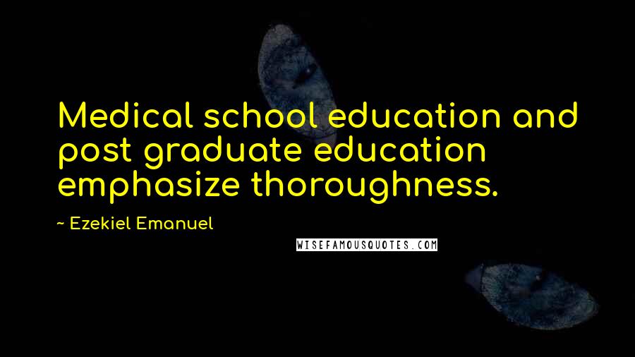 Ezekiel Emanuel Quotes: Medical school education and post graduate education emphasize thoroughness.