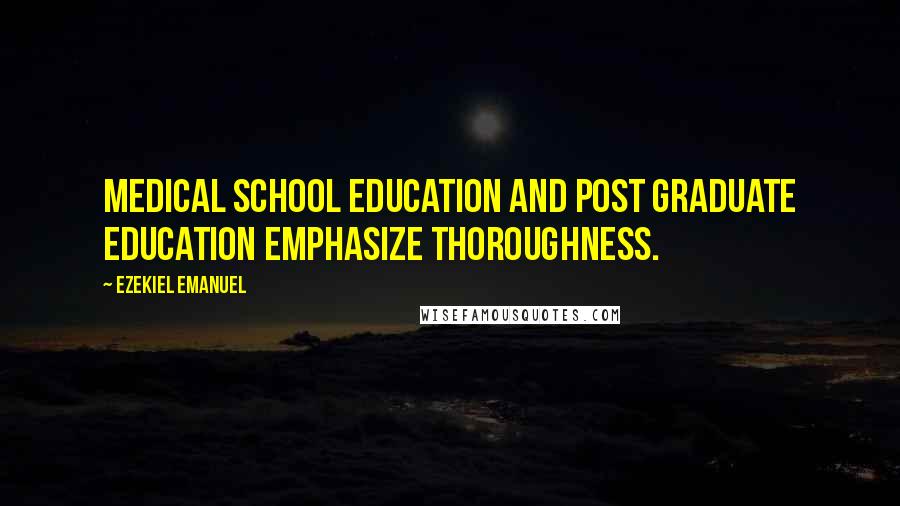 Ezekiel Emanuel Quotes: Medical school education and post graduate education emphasize thoroughness.