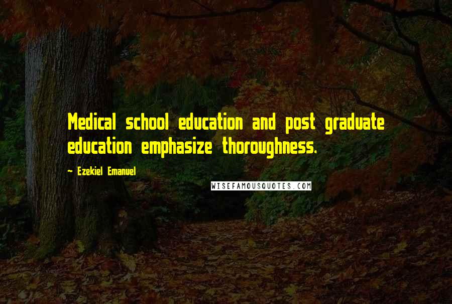 Ezekiel Emanuel Quotes: Medical school education and post graduate education emphasize thoroughness.