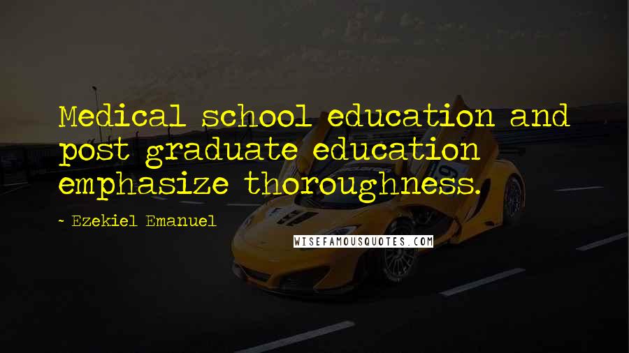 Ezekiel Emanuel Quotes: Medical school education and post graduate education emphasize thoroughness.