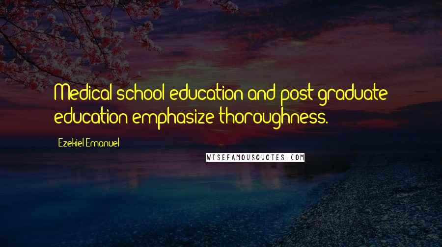 Ezekiel Emanuel Quotes: Medical school education and post graduate education emphasize thoroughness.