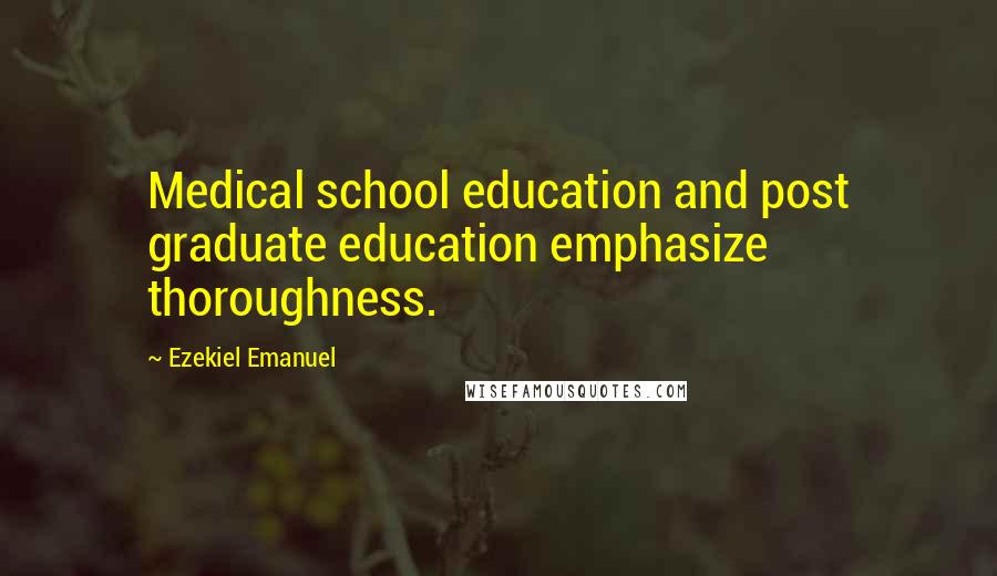 Ezekiel Emanuel Quotes: Medical school education and post graduate education emphasize thoroughness.