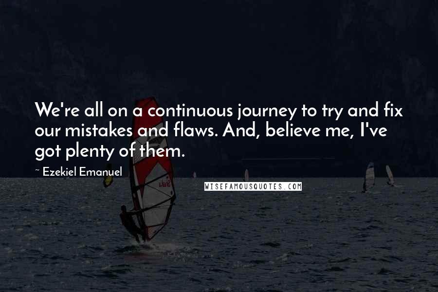 Ezekiel Emanuel Quotes: We're all on a continuous journey to try and fix our mistakes and flaws. And, believe me, I've got plenty of them.