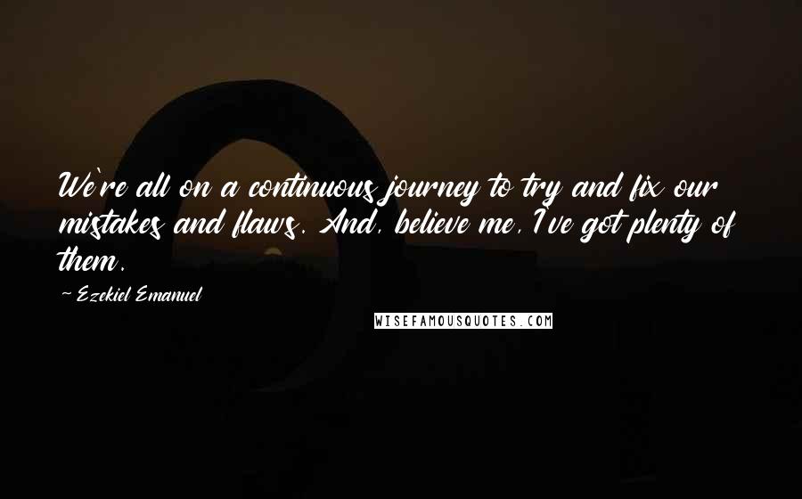 Ezekiel Emanuel Quotes: We're all on a continuous journey to try and fix our mistakes and flaws. And, believe me, I've got plenty of them.