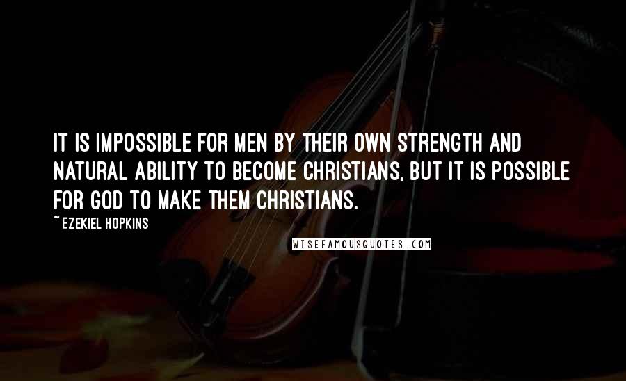 Ezekiel Hopkins Quotes: It is impossible for men by their own strength and natural ability to become Christians, but it is possible for God to make them Christians.
