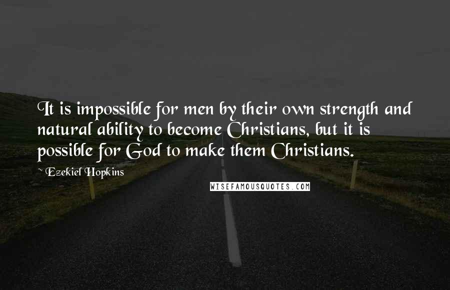 Ezekiel Hopkins Quotes: It is impossible for men by their own strength and natural ability to become Christians, but it is possible for God to make them Christians.