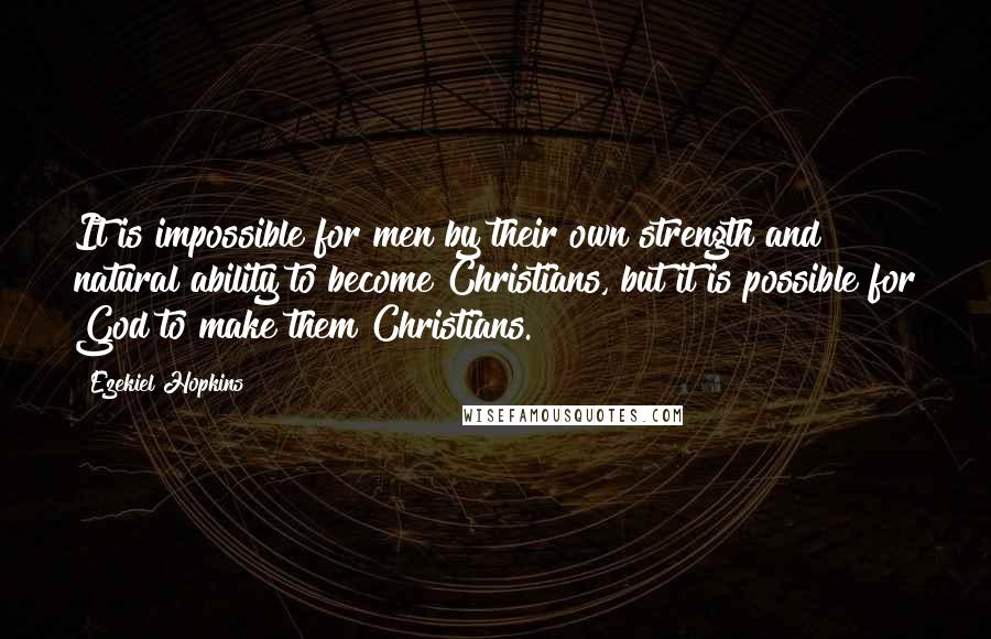 Ezekiel Hopkins Quotes: It is impossible for men by their own strength and natural ability to become Christians, but it is possible for God to make them Christians.