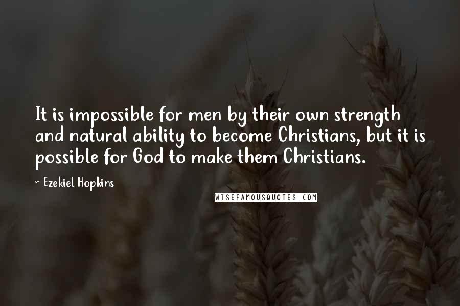 Ezekiel Hopkins Quotes: It is impossible for men by their own strength and natural ability to become Christians, but it is possible for God to make them Christians.