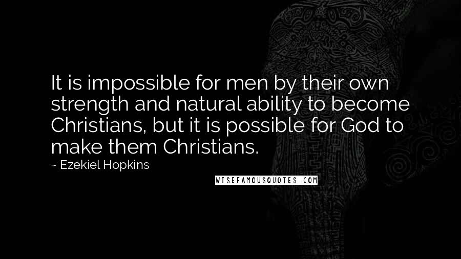 Ezekiel Hopkins Quotes: It is impossible for men by their own strength and natural ability to become Christians, but it is possible for God to make them Christians.