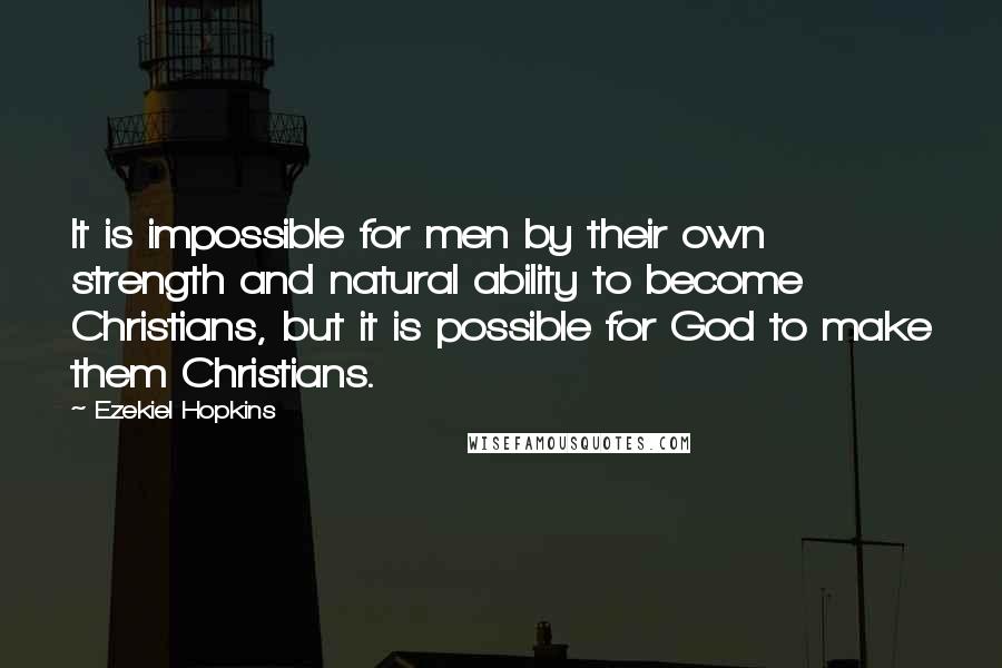 Ezekiel Hopkins Quotes: It is impossible for men by their own strength and natural ability to become Christians, but it is possible for God to make them Christians.