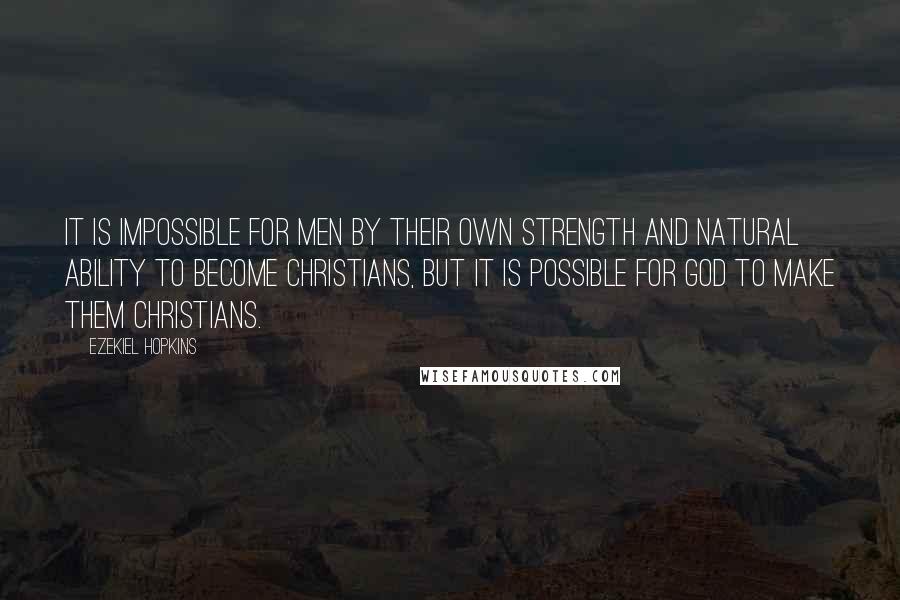 Ezekiel Hopkins Quotes: It is impossible for men by their own strength and natural ability to become Christians, but it is possible for God to make them Christians.