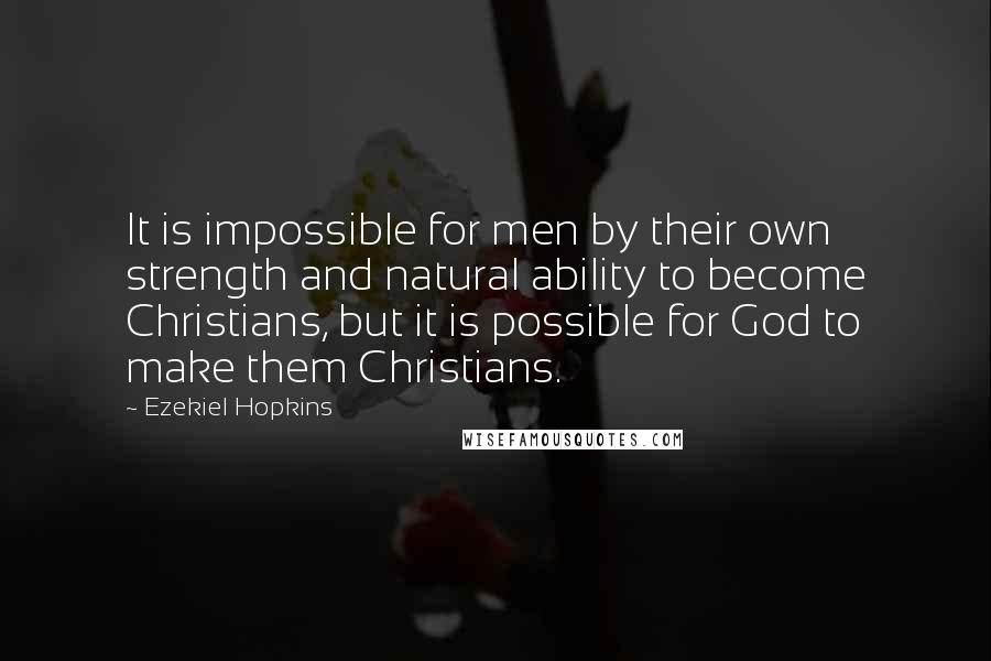 Ezekiel Hopkins Quotes: It is impossible for men by their own strength and natural ability to become Christians, but it is possible for God to make them Christians.