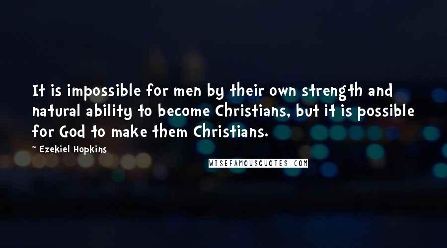 Ezekiel Hopkins Quotes: It is impossible for men by their own strength and natural ability to become Christians, but it is possible for God to make them Christians.