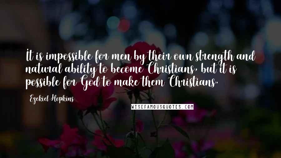 Ezekiel Hopkins Quotes: It is impossible for men by their own strength and natural ability to become Christians, but it is possible for God to make them Christians.