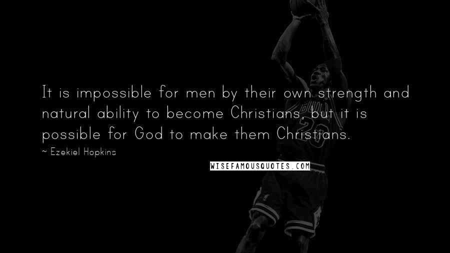 Ezekiel Hopkins Quotes: It is impossible for men by their own strength and natural ability to become Christians, but it is possible for God to make them Christians.