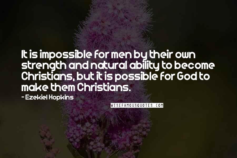 Ezekiel Hopkins Quotes: It is impossible for men by their own strength and natural ability to become Christians, but it is possible for God to make them Christians.