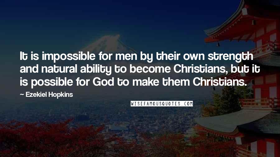 Ezekiel Hopkins Quotes: It is impossible for men by their own strength and natural ability to become Christians, but it is possible for God to make them Christians.