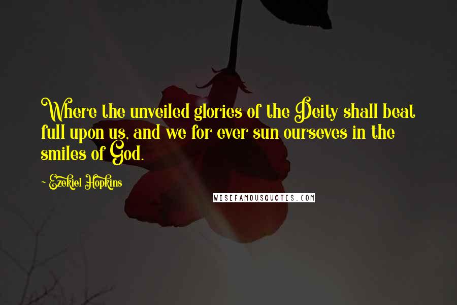 Ezekiel Hopkins Quotes: Where the unveiled glories of the Deity shall beat full upon us, and we for ever sun ourseves in the smiles of God.