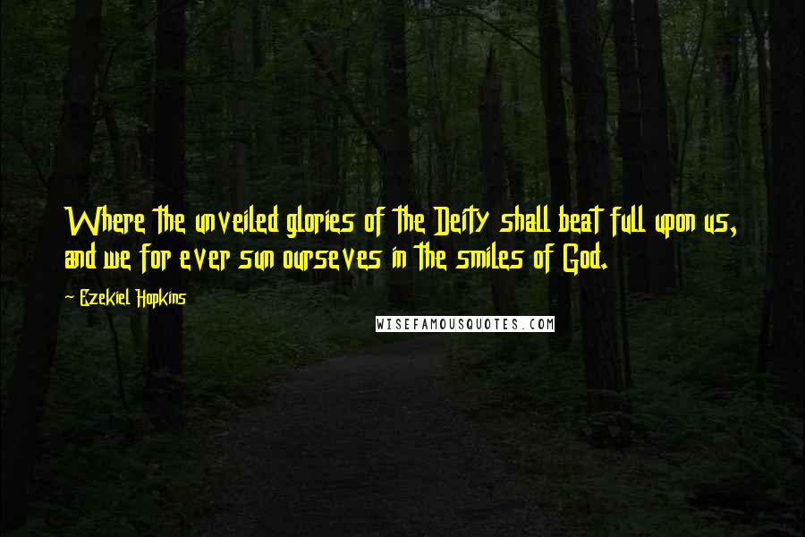 Ezekiel Hopkins Quotes: Where the unveiled glories of the Deity shall beat full upon us, and we for ever sun ourseves in the smiles of God.