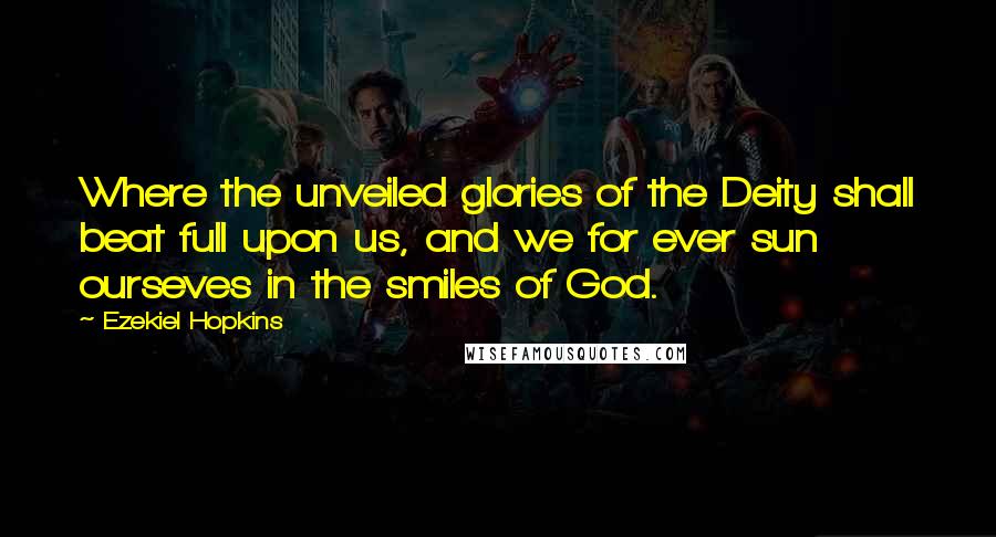 Ezekiel Hopkins Quotes: Where the unveiled glories of the Deity shall beat full upon us, and we for ever sun ourseves in the smiles of God.