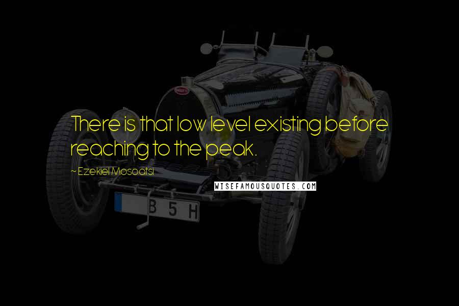 Ezekiel Mosoatsi Quotes: There is that low level existing before reaching to the peak.