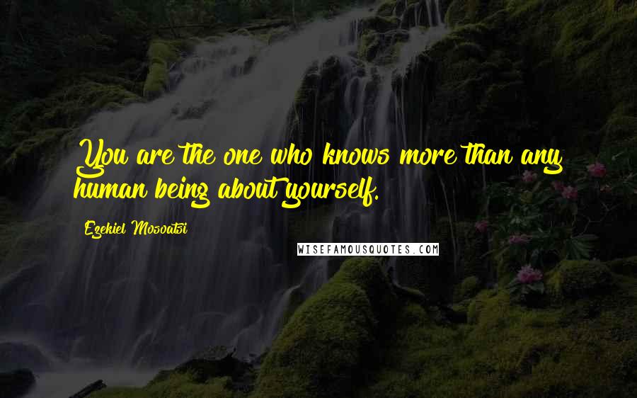 Ezekiel Mosoatsi Quotes: You are the one who knows more than any human being about yourself.