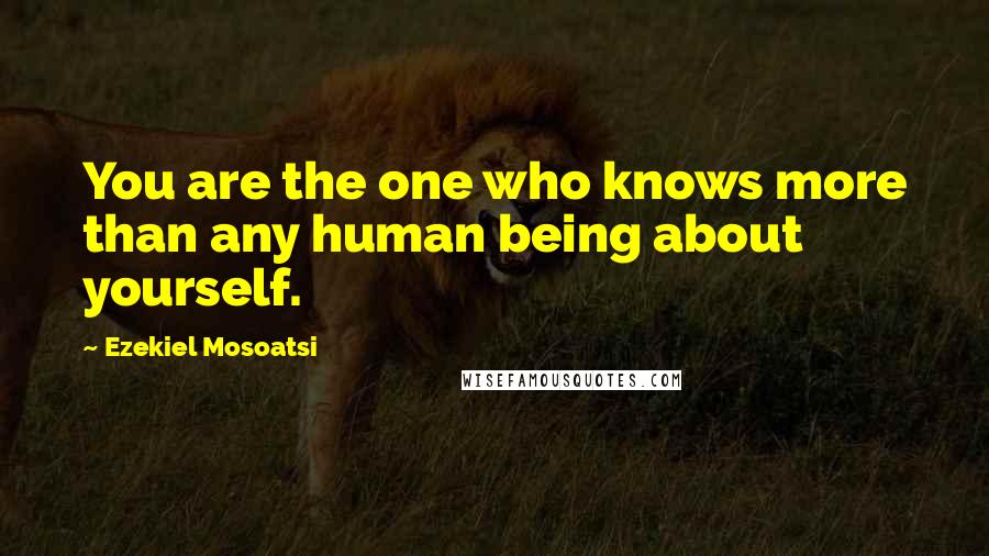 Ezekiel Mosoatsi Quotes: You are the one who knows more than any human being about yourself.